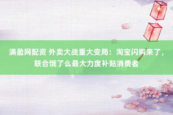 满盈网配资 外卖大战重大变局：淘宝闪购来了，联合饿了么最大力度补贴消费者