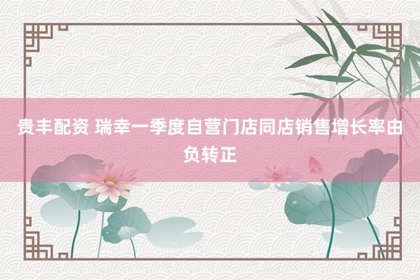 贵丰配资 瑞幸一季度自营门店同店销售增长率由负转正