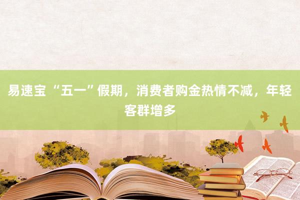 易速宝 “五一”假期，消费者购金热情不减，年轻客群增多