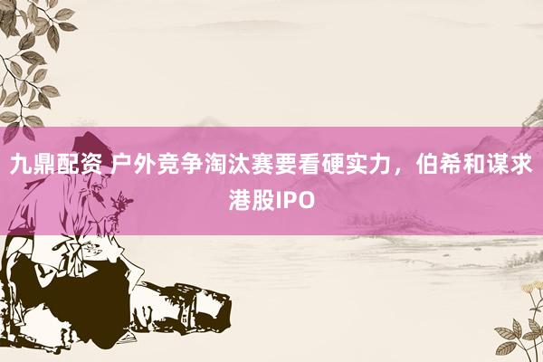 九鼎配资 户外竞争淘汰赛要看硬实力，伯希和谋求港股IPO