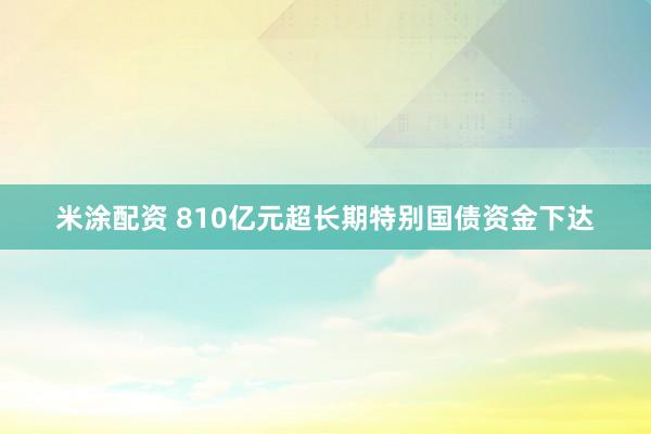 米涂配资 810亿元超长期特别国债资金下达
