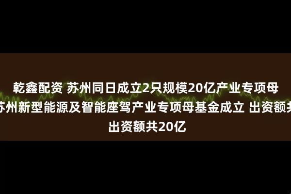 乾鑫配资 苏州同日成立2只规模20亿产业专项母基金 苏州新型能源及智能座驾产业专项母基金成立 出资额共20亿