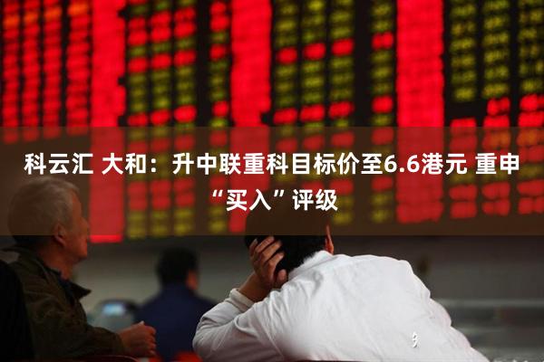 科云汇 大和：升中联重科目标价至6.6港元 重申“买入”评级