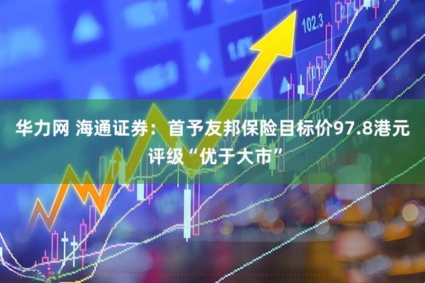 华力网 海通证券：首予友邦保险目标价97.8港元 评级“优于大市”