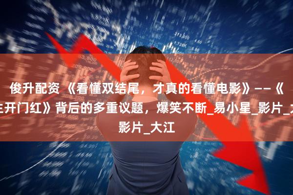 俊升配资 《看懂双结尾，才真的看懂电影》——《人生开门红》背后的多重议题，爆笑不断_易小星_影片_大江