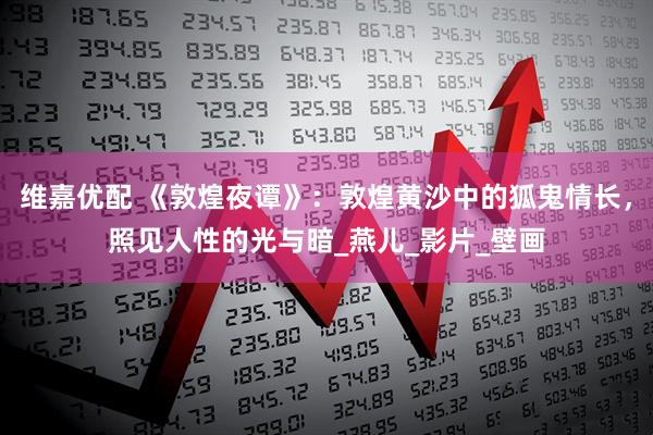 维嘉优配 《敦煌夜谭》：敦煌黄沙中的狐鬼情长，照见人性的光与暗_燕儿_影片_壁画