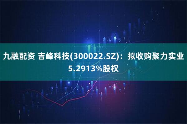 九融配资 吉峰科技(300022.SZ)：拟收购聚力实业5.2913%股权