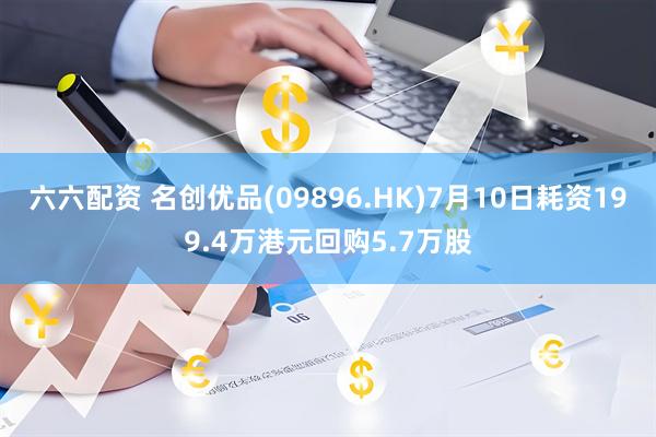 六六配资 名创优品(09896.HK)7月10日耗资199.4万港元回购5.7万股