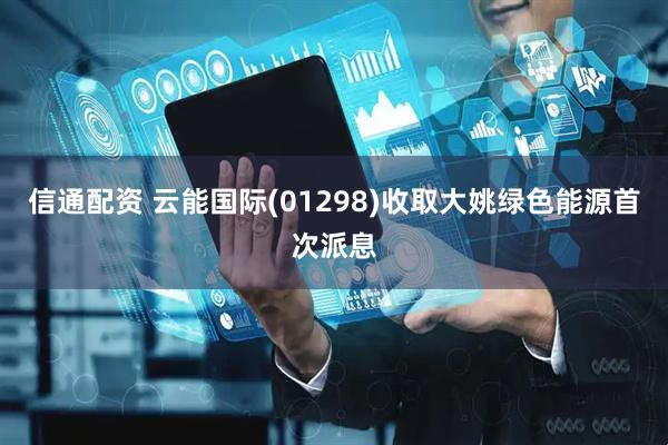信通配资 云能国际(01298)收取大姚绿色能源首次派息