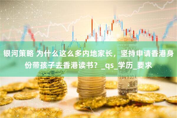 银河策略 为什么这么多内地家长，坚持申请香港身份带孩子去香港读书？_qs_学历_要求