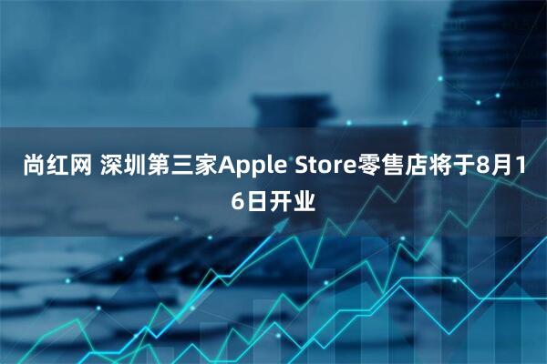 尚红网 深圳第三家Apple Store零售店将于8月16日开业
