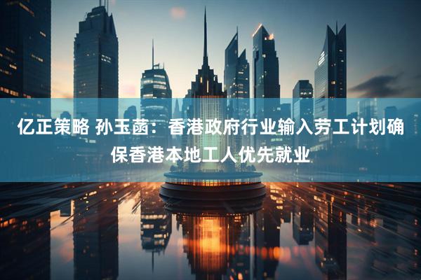 亿正策略 孙玉菡：香港政府行业输入劳工计划确保香港本地工人优先就业