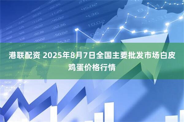 港联配资 2025年8月7日全国主要批发市场白皮鸡蛋价格行情