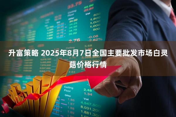 升富策略 2025年8月7日全国主要批发市场白灵菇价格行情