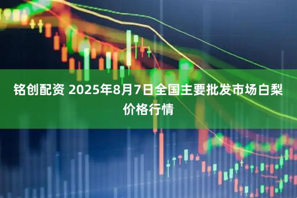 铭创配资 2025年8月7日全国主要批发市场白梨价格行情