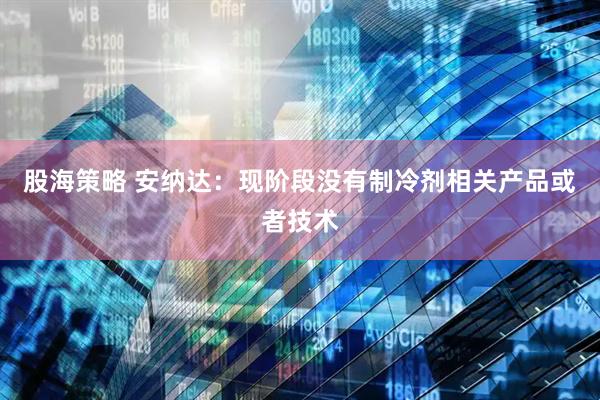股海策略 安纳达：现阶段没有制冷剂相关产品或者技术