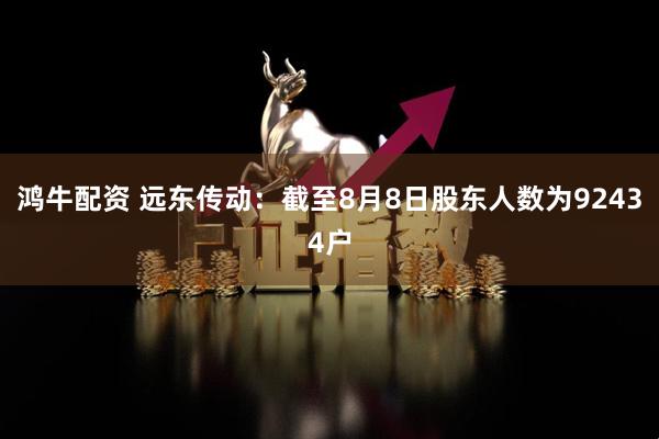 鸿牛配资 远东传动：截至8月8日股东人数为92434户