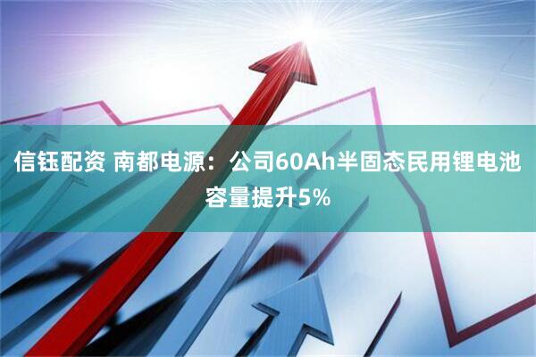 信钰配资 南都电源：公司60Ah半固态民用锂电池容量提升5%