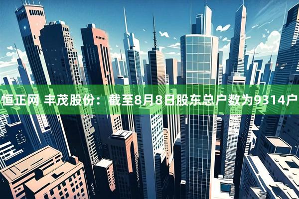 恒正网 丰茂股份：截至8月8日股东总户数为9314户