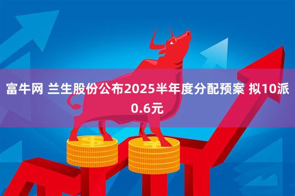 富牛网 兰生股份公布2025半年度分配预案 拟10派0.6元