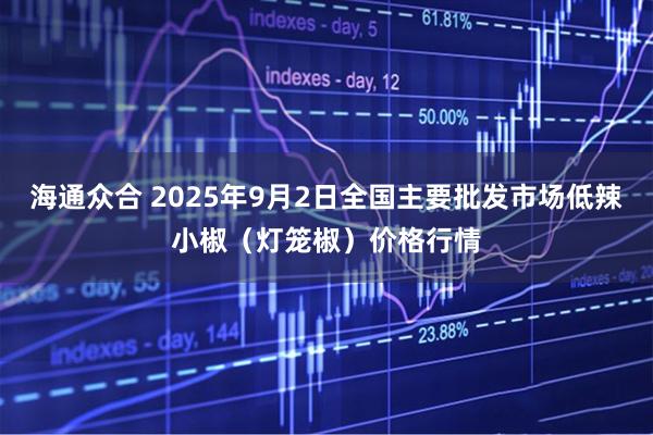 海通众合 2025年9月2日全国主要批发市场低辣小椒（灯笼椒）价格行情
