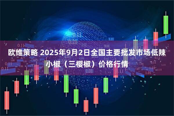 欧维策略 2025年9月2日全国主要批发市场低辣小椒（三樱椒）价格行情