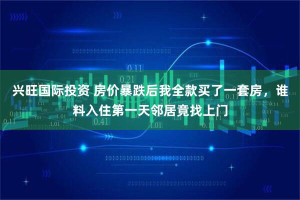 兴旺国际投资 房价暴跌后我全款买了一套房，谁料入住第一天邻居竟找上门