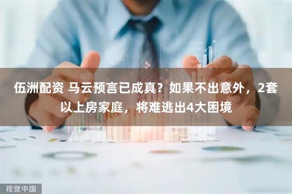 伍洲配资 马云预言已成真？如果不出意外，2套以上房家庭，将难逃出4大困境