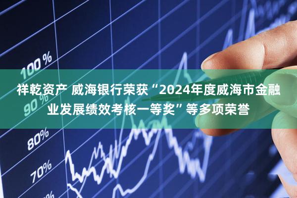 祥乾资产 威海银行荣获“2024年度威海市金融业发展绩效考核一等奖”等多项荣誉