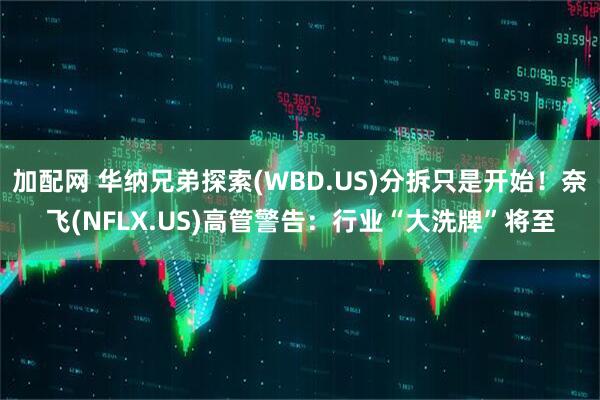 加配网 华纳兄弟探索(WBD.US)分拆只是开始！奈飞(NFLX.US)高管警告：行业“大洗牌”将至