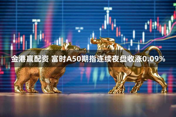 金港赢配资 富时A50期指连续夜盘收涨0.09%