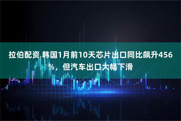 拉伯配资 韩国1月前10天芯片出口同比飙升456%，但汽车出口大幅下滑