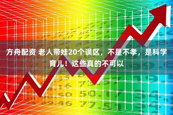 方舟配资 老人带娃20个误区，不是不孝，是科学育儿！这些真的不可以