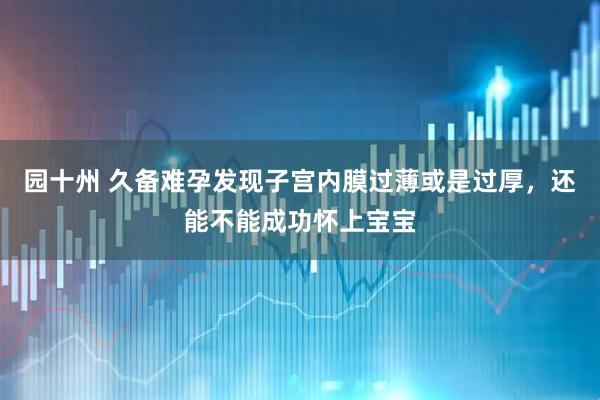 园十州 久备难孕发现子宫内膜过薄或是过厚，还能不能成功怀上宝宝