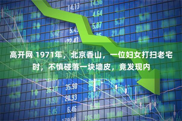 高开网 1971年，北京香山，一位妇女打扫老宅时，不慎碰落一块墙皮，竟发现内