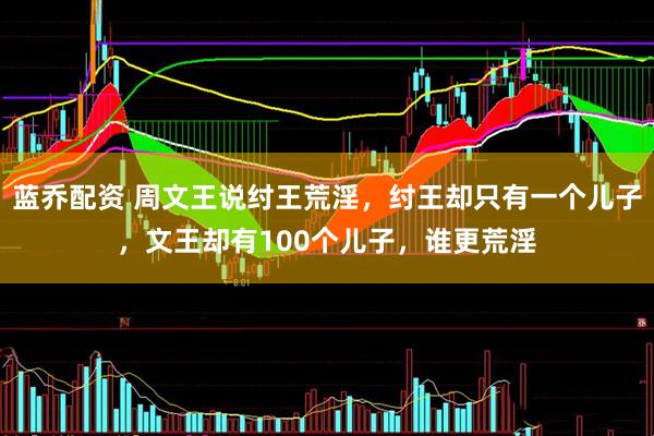 蓝乔配资 周文王说纣王荒淫，纣王却只有一个儿子，文王却有100个儿子，谁更荒淫