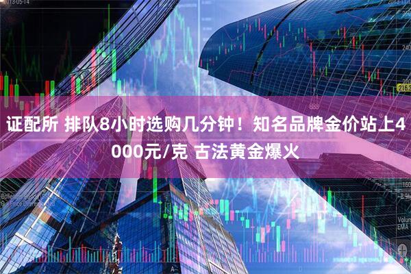 证配所 排队8小时选购几分钟！知名品牌金价站上4000元/克 古法黄金爆火