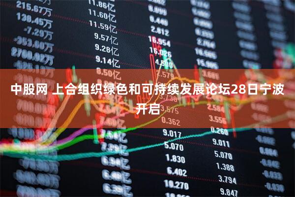 中股网 上合组织绿色和可持续发展论坛28日宁波开启
